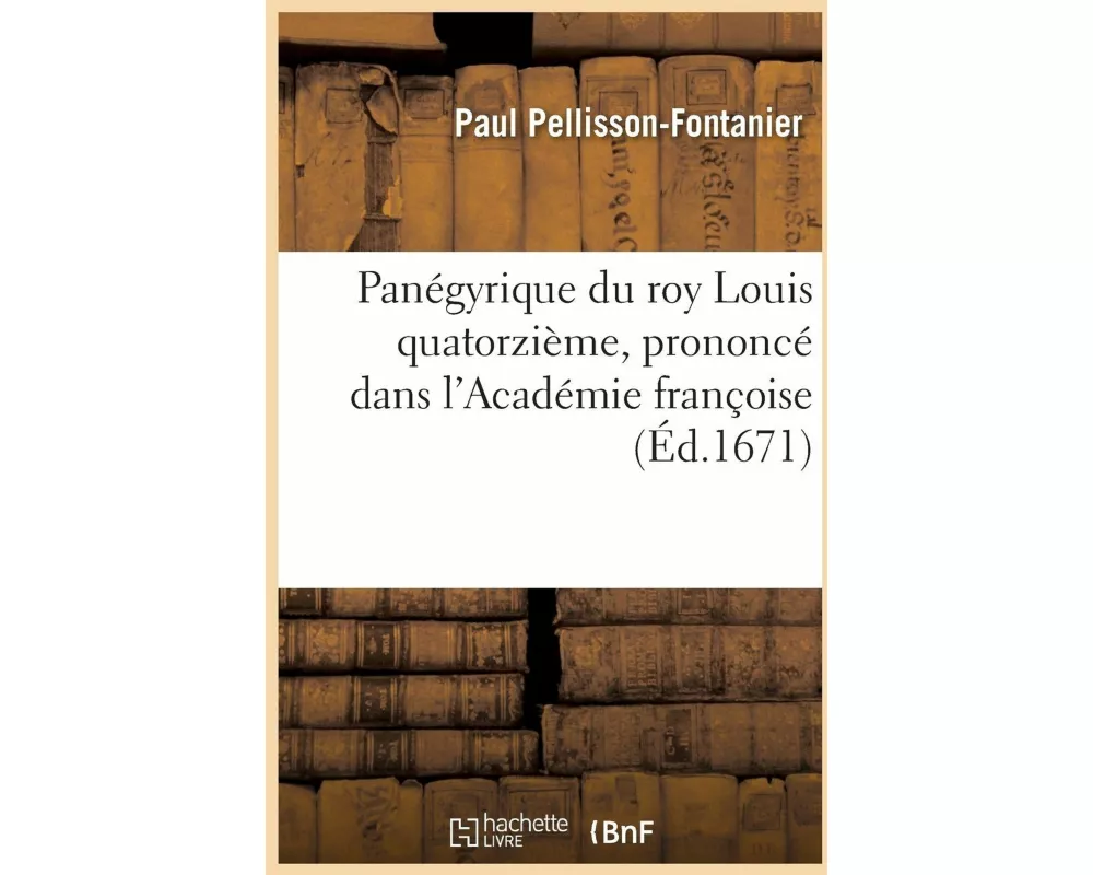 Panégyrique Du Roy Louis Quatorzième, Prononcé Dans l'Académie Françoise