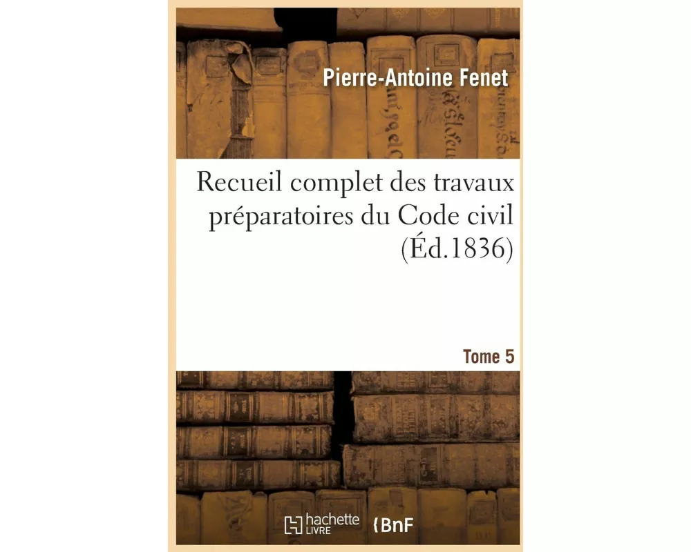 Recueil Complet Des Travaux Préparatoires Du Code Civil. Tome 5