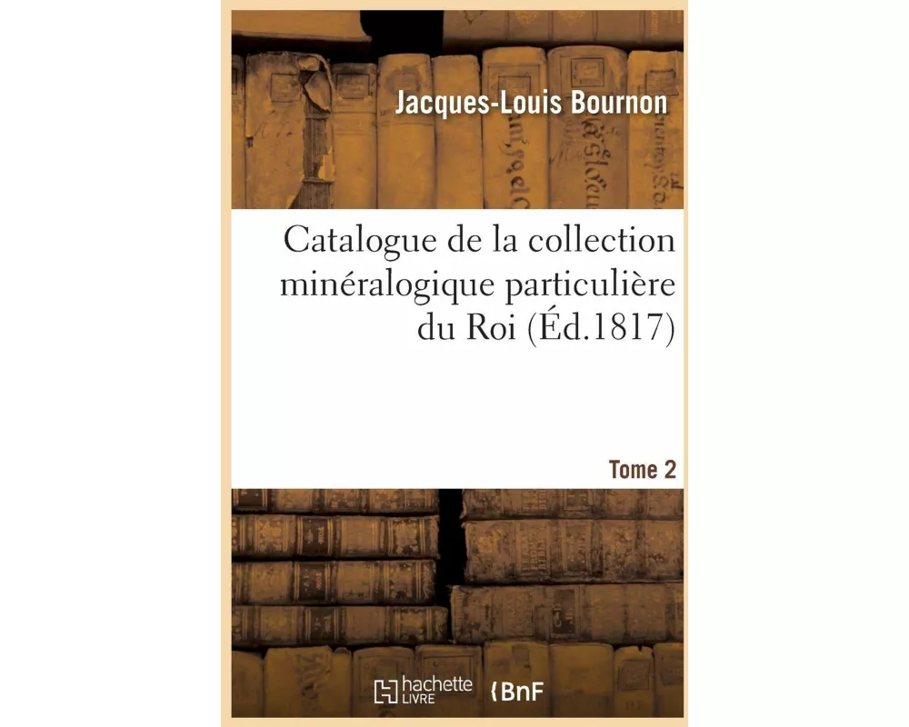 Catalogue de la Collection Minéralogique Particulière Du Roi. Tome 2