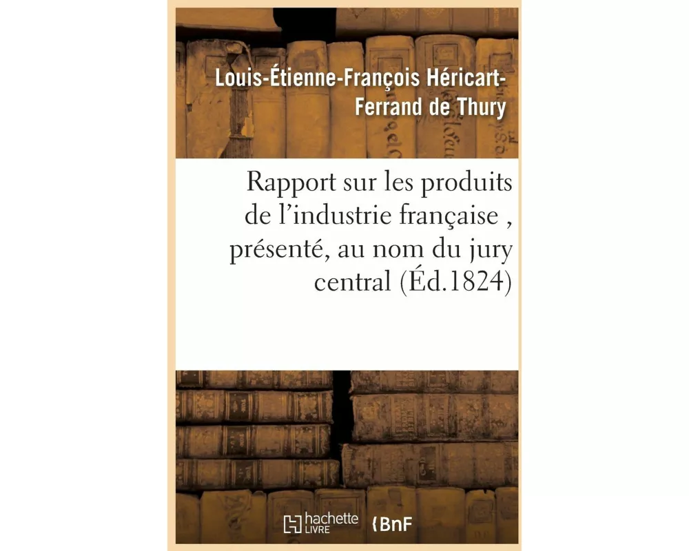 Rapport sur les produits de l'industrie française , présenté, au nom du jury central, à S. E. M