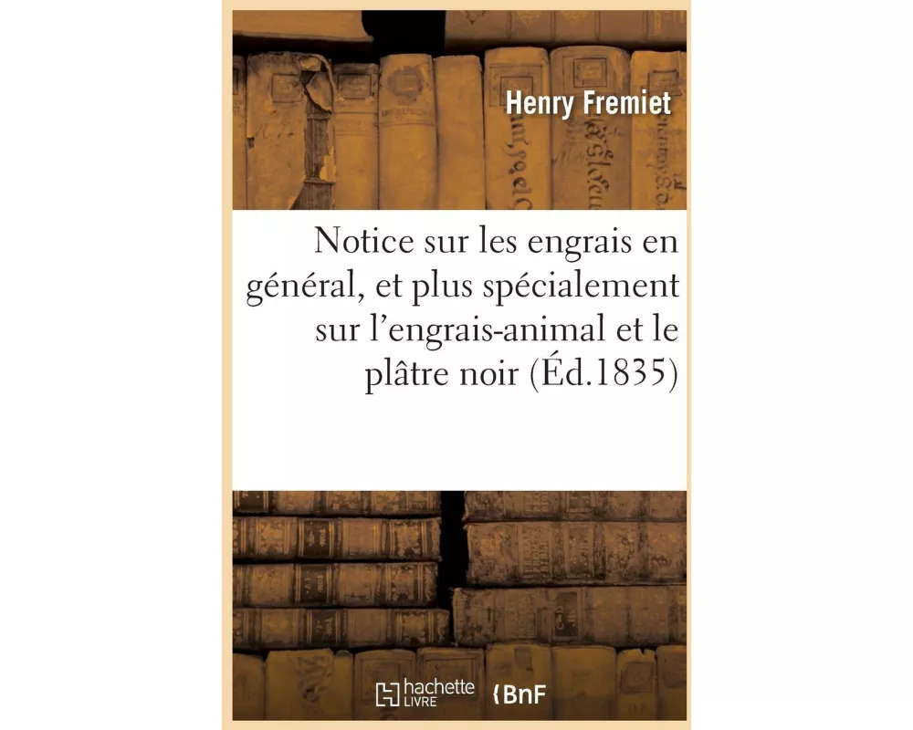 Notice Sur Les Engrais En Général, Et Plus Spécialement Sur l'Engrais-Animal Et Le Plâtre Noir