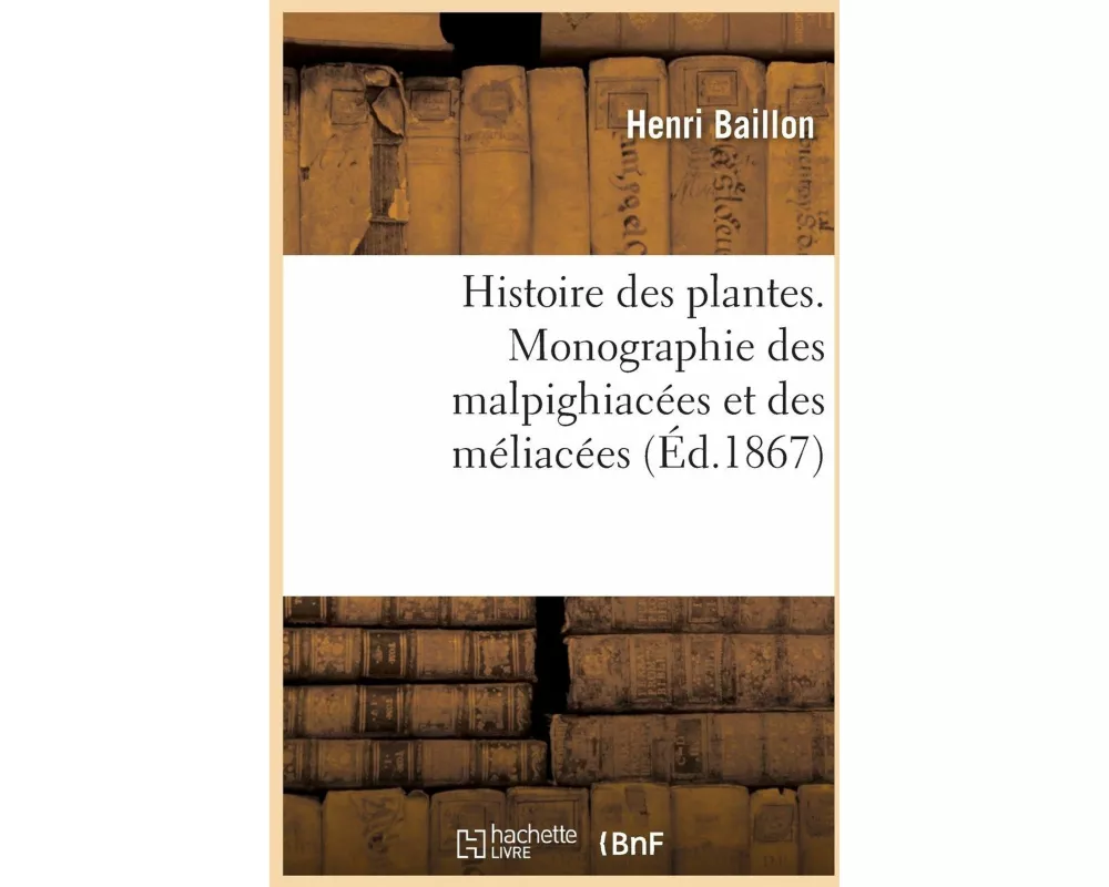 Histoire Des Plantes. Tome 5, Partie 4, Monographie Des Malpighiacées Et Des Méliacées
