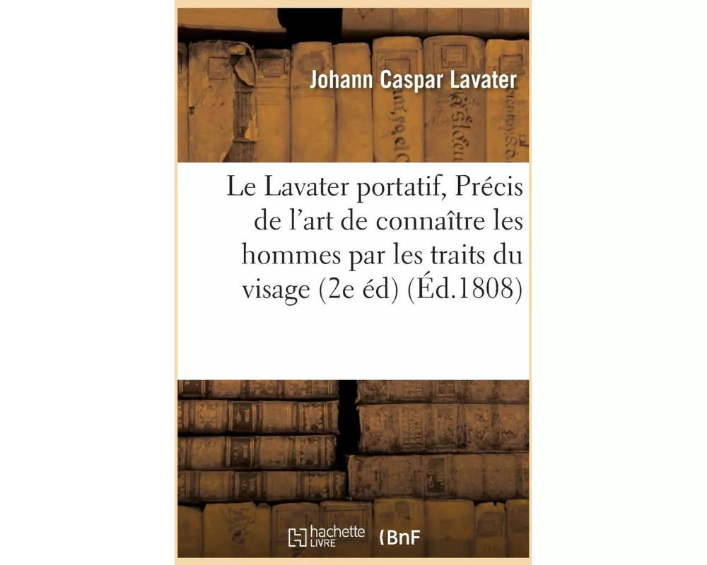 Le Lavater Portatif, Ou Précis de l'Art de Connaître Les Hommes Par Les Traits Du Visage 2e Édition