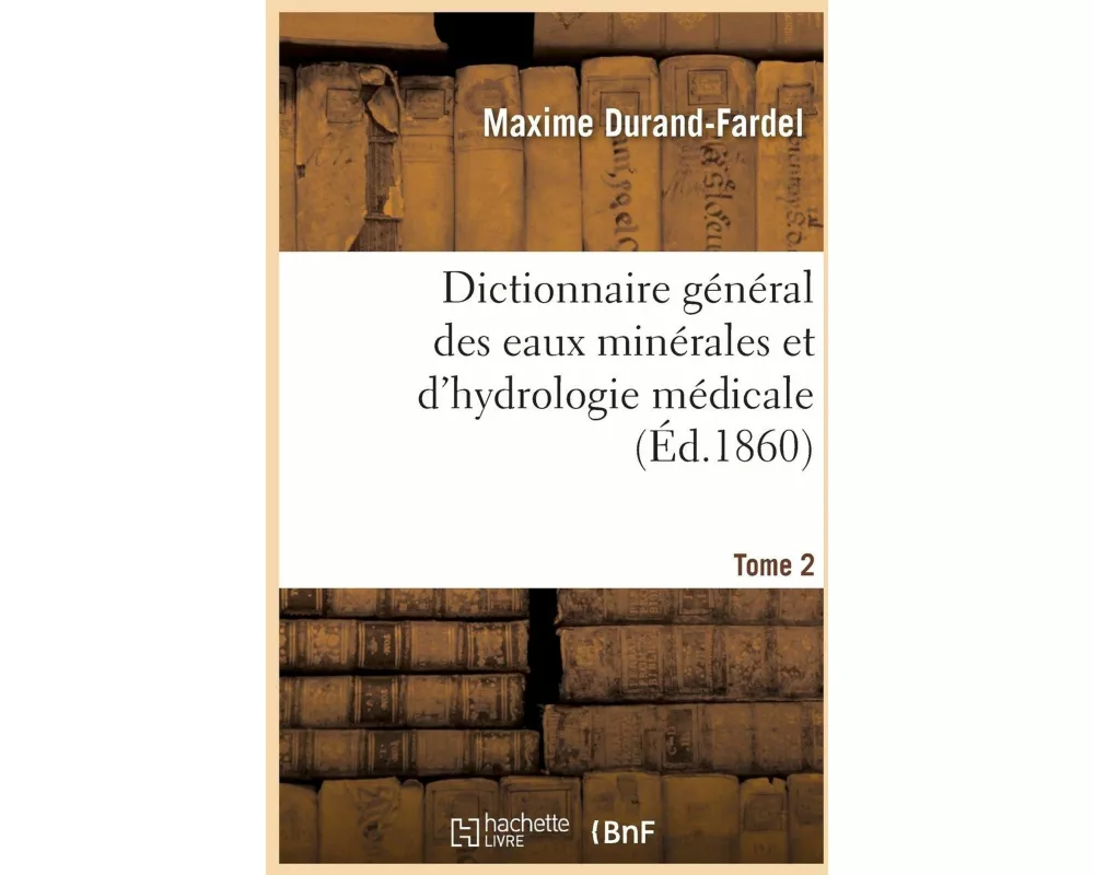 Dictionnaire Général Des Eaux Minérales Et d'Hydrologie Médicale. Tome 2
