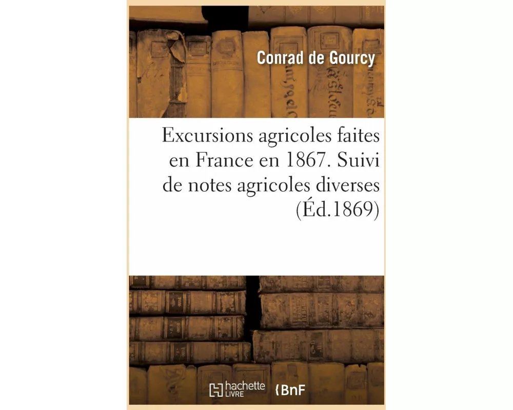 Excursions Agricoles Faites En France. Suivi de Notes Agricoles Diverses, de Lettres Et Rapports