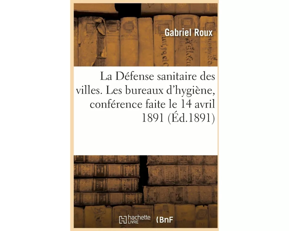 La Défense Sanitaire Des Villes. Les Bureaux d'Hygiène, Conférence Faite Le 14 Avril 1891