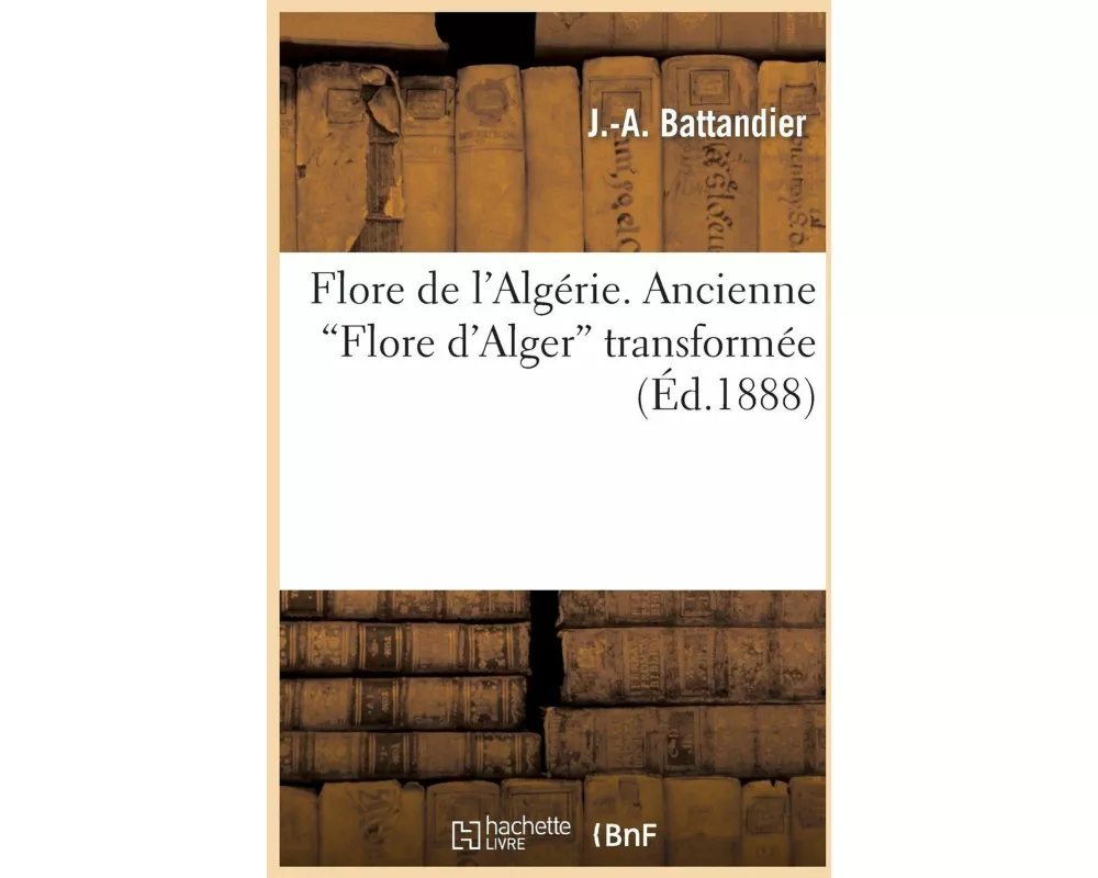 Flore de l'Algérie. Ancienne "Flore d'Alger" transformée, contenant la description de toutes
