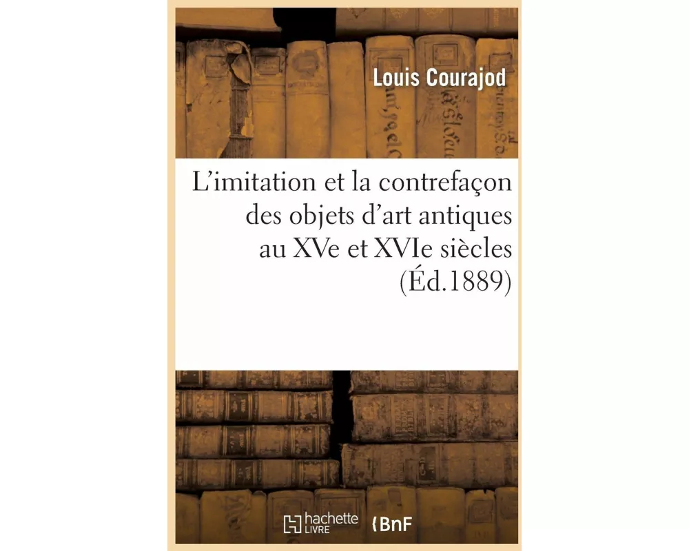 L'Imitation Et La Contrefaçon Des Objets d'Art Antiques Au Xve Et Xvie Siècles