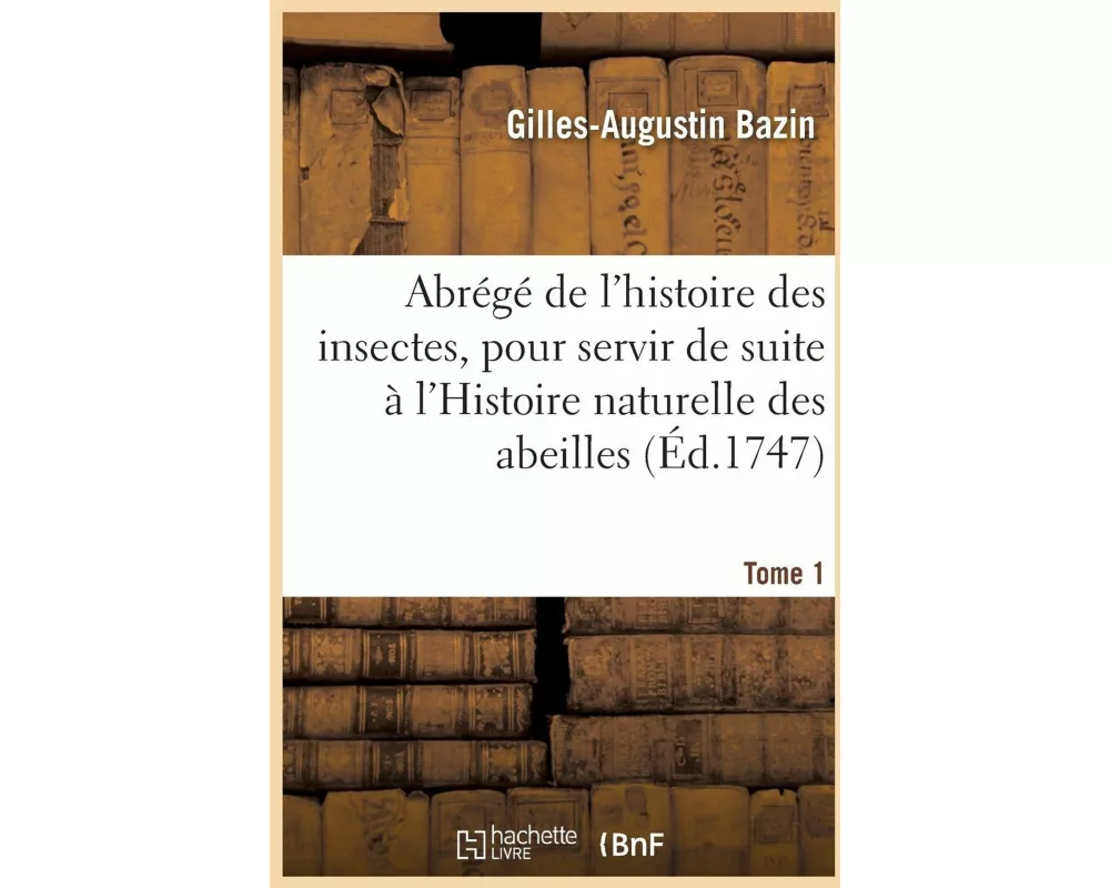Abrégé de l'Histoire Des Insectes, Pour Servir de Suite À l'Histoire Naturelle Des Abeilles. Tome 1