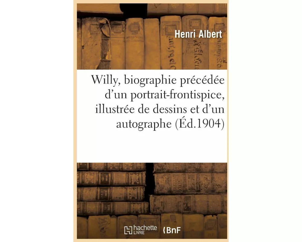 Willy, Biographie Précédée d'Un Portrait-Frontispice, Illustrée de Divers Dessins Et d'Un Autographe