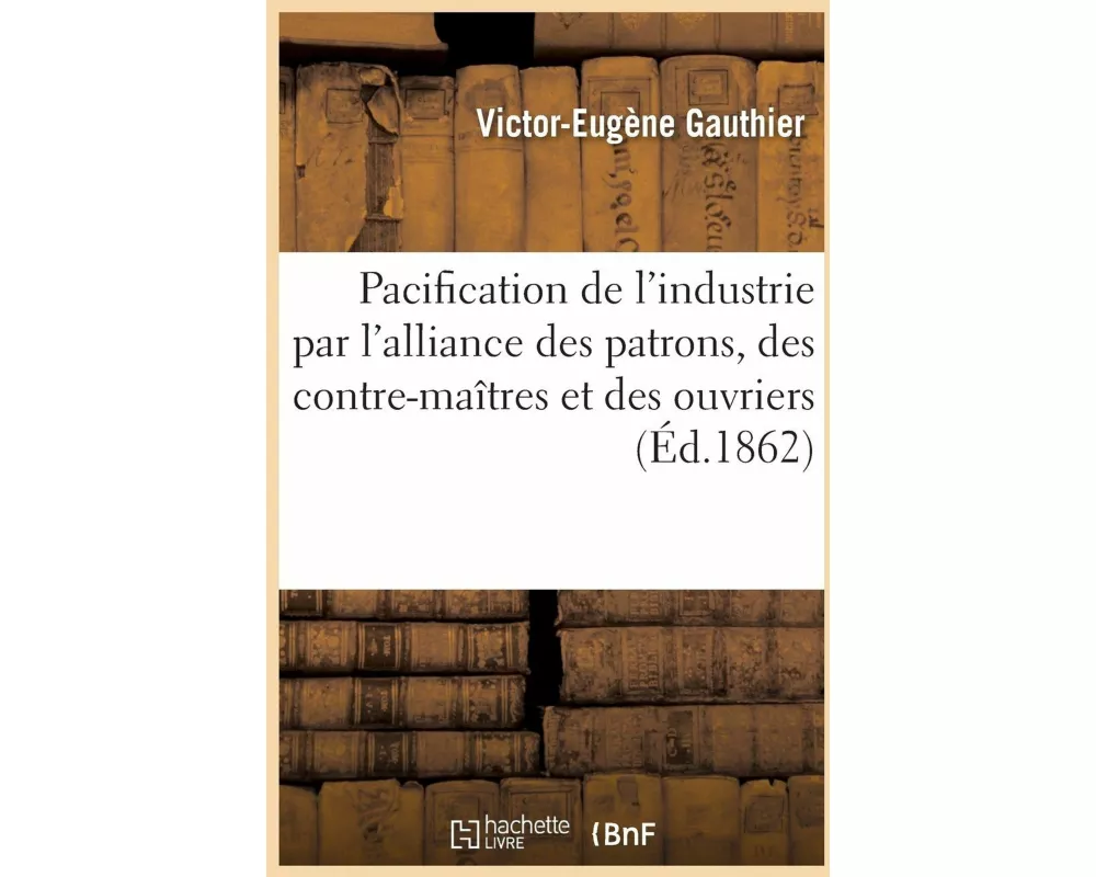 Pacification de l'Industrie Par l'Alliance Des Patrons, Des Contre-Maîtres Et Des Ouvriers