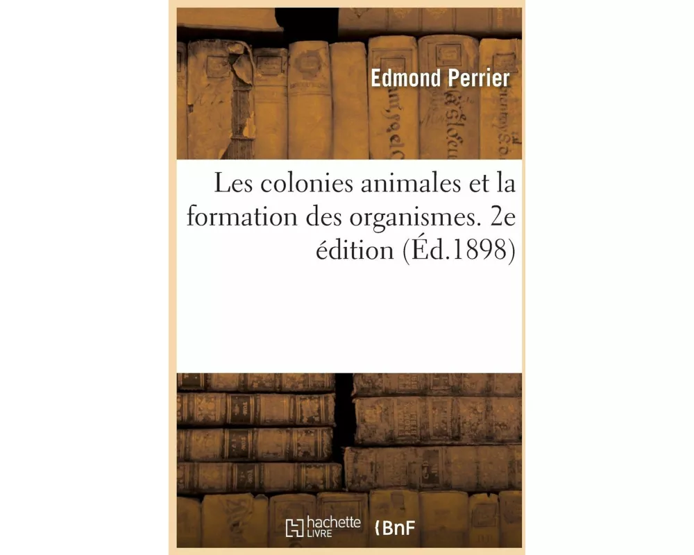 Les Colonies Animales Et La Formation Des Organismes. 2e Édition