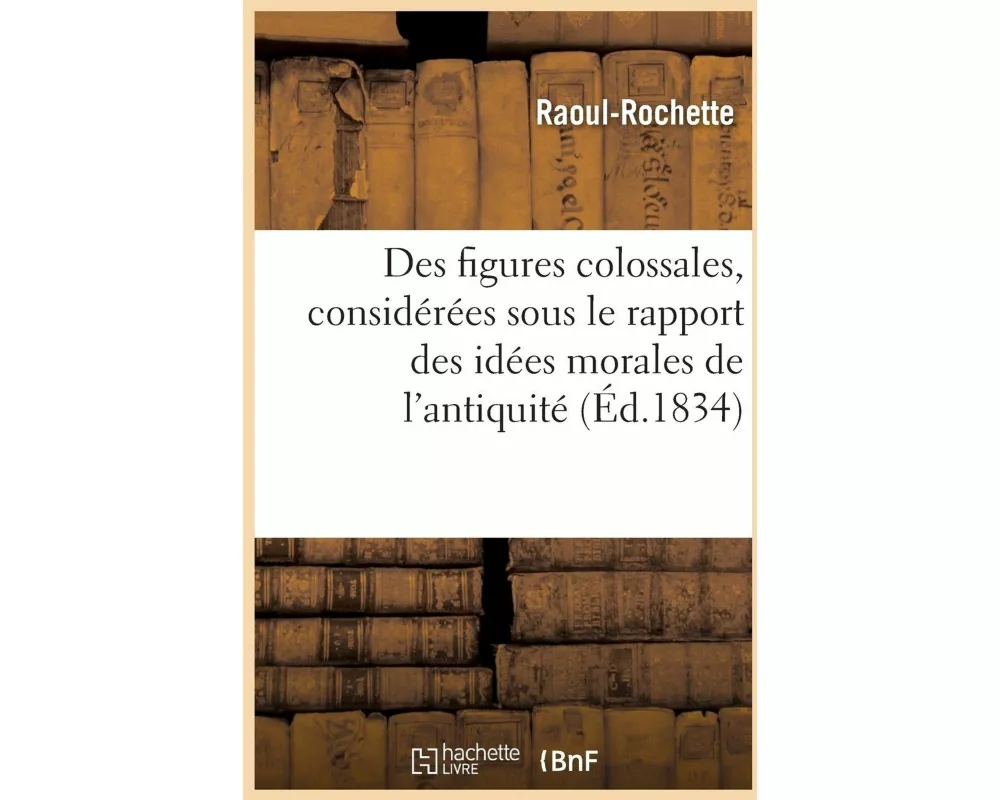 Des Figures Colossales, Considérées Principalement Sous Le Rapport Des Idées Morales de l'Antiquité
