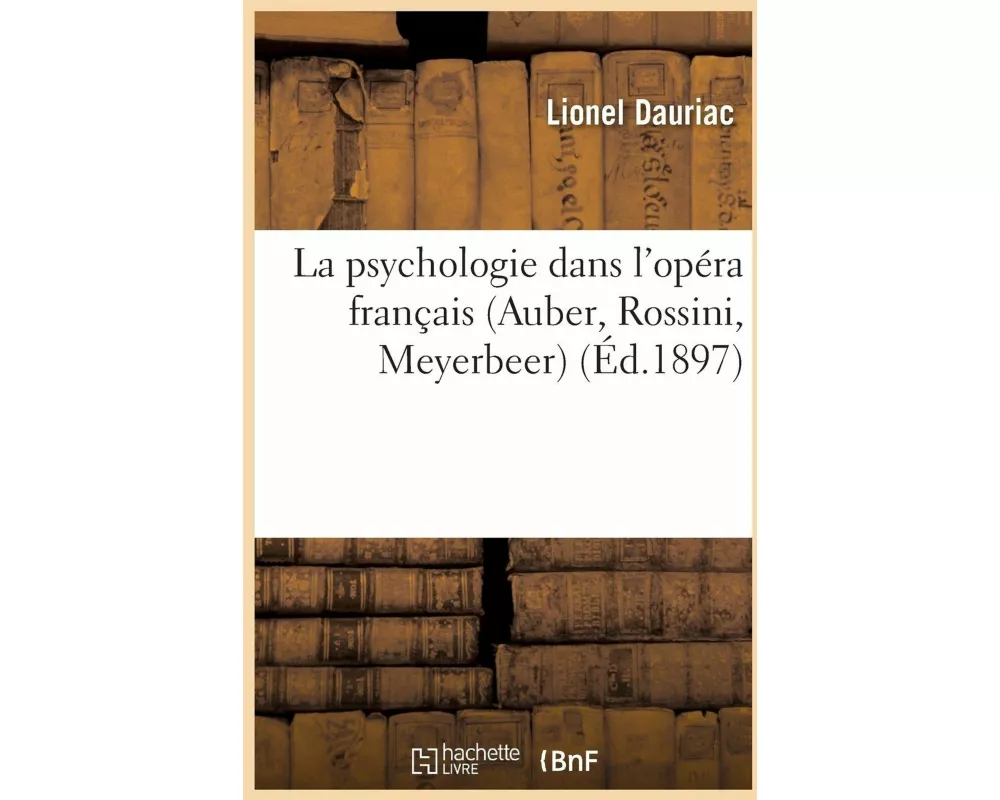 La Psychologie Dans l'Opéra Français (Auber, Rossini, Meyerbeer) Cours Professé À La Sorbonne