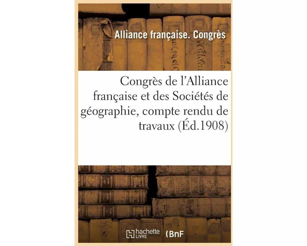 Congrès de l'Alliance Française Et Des Sociétés de Géographie, Compte Rendu de Travaux