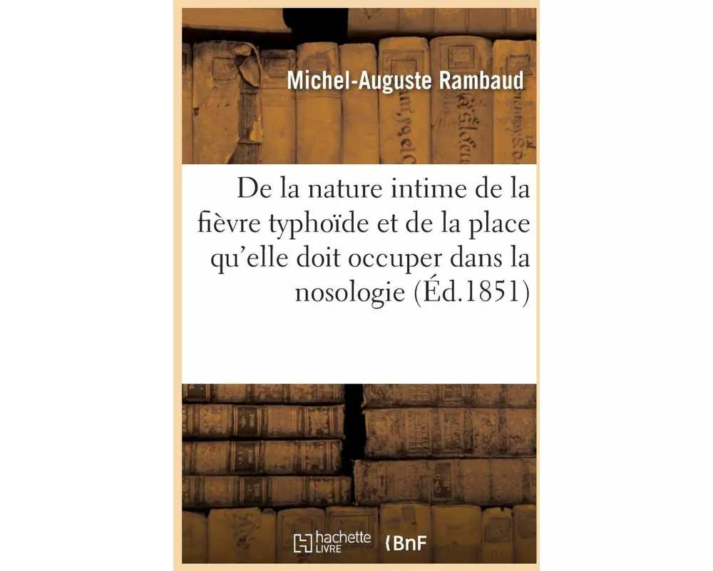 de la Nature Intime de la Fièvre Typhoïde Et de la Place Qu'elle Doit Occuper Dans La Nosologie