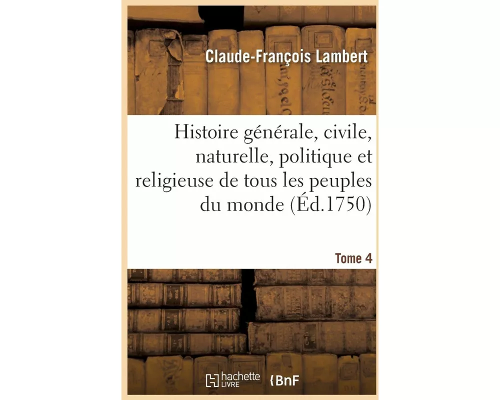 Histoire Générale, Civile, Naturelle, Politique Et Religieuse de Tous Les Peuples Du Monde. Tome 4