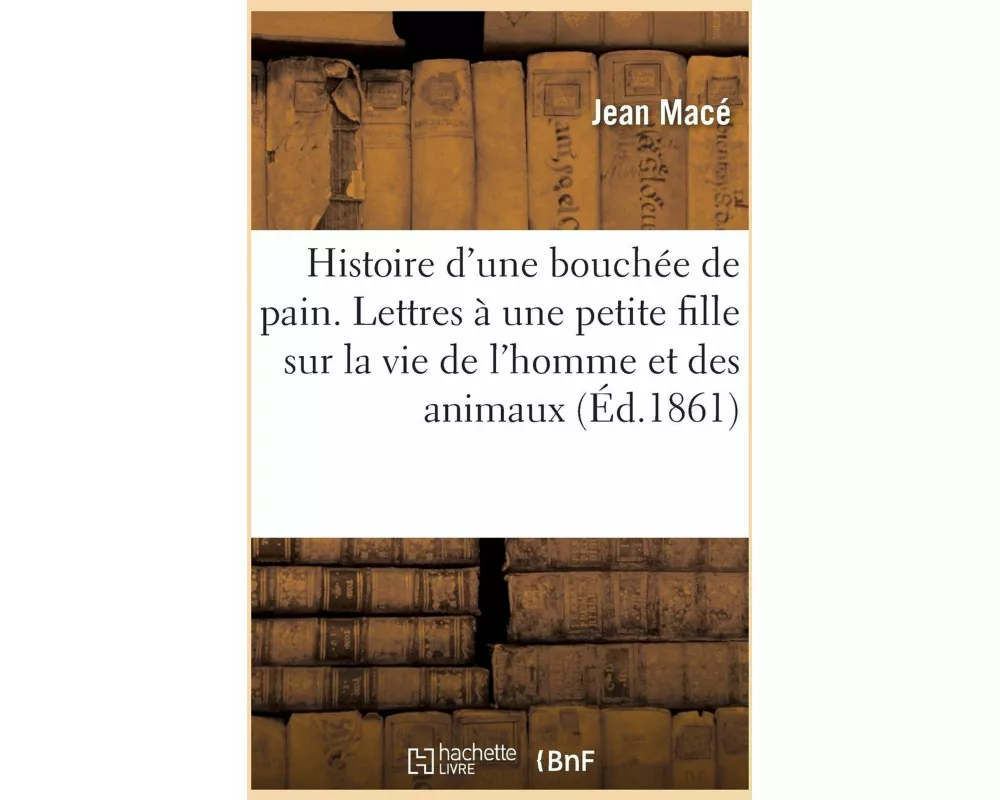 Histoire d'Une Bouchée de Pain. Lettres À Une Petite Fille Sur La Vie de l'Homme Et Des Animaux