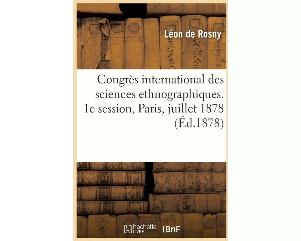 Congrès International Des Sciences Ethnographiques. 1e Session, Paris, 15, 16 Et 17 Juillet 1878