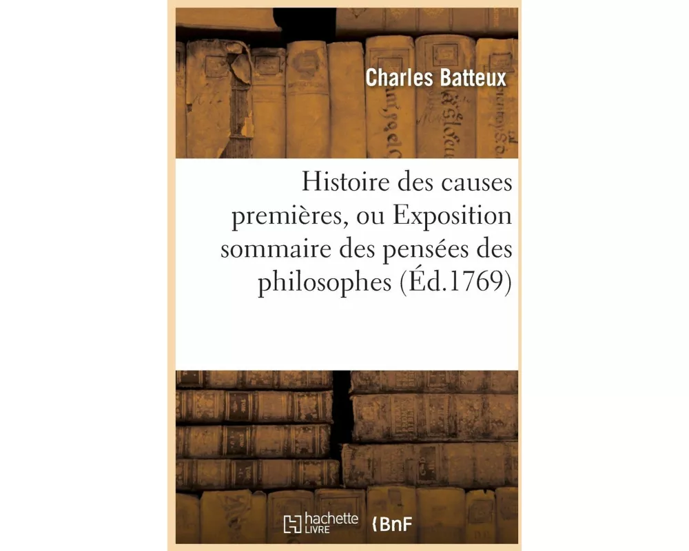 Histoire Des Causes Premières, Ou Exposition Sommaire Des Pensées Des Philosophes