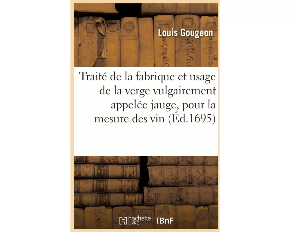 Traité de la Fabrique Et Usage de la Verge Vulgairement Appelée Jauge, Pour La Mesure Des Vin, Bière