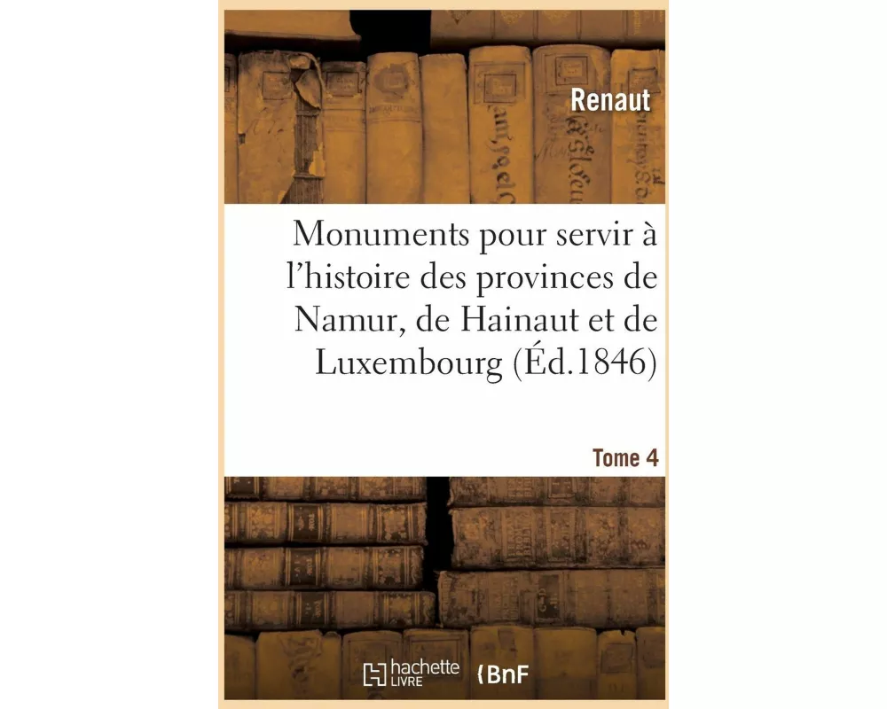 Monuments Pour Servir À l'Histoire Des Provinces de Namur, de Hainaut Et de Luxembourg