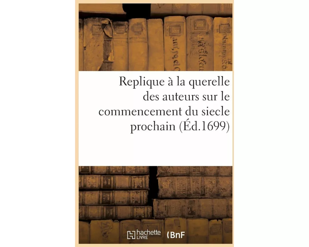 Replique À La Querelle Des Auteurs Sur Le Commencement Du Siecle Prochain