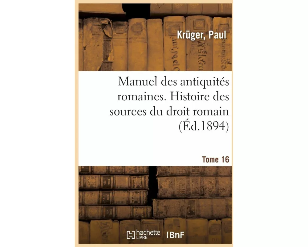 Manuel Des Antiquités Romaines. Tome 16. Histoire Des Sources Du Droit Romain