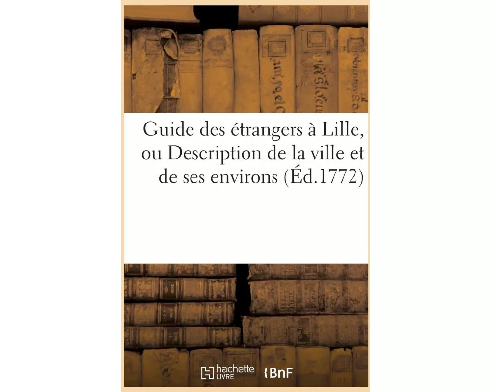Guide Des Étrangers À Lille, Ou Description de la Ville Et de Ses Environs, Précédé d'Un Abrégé