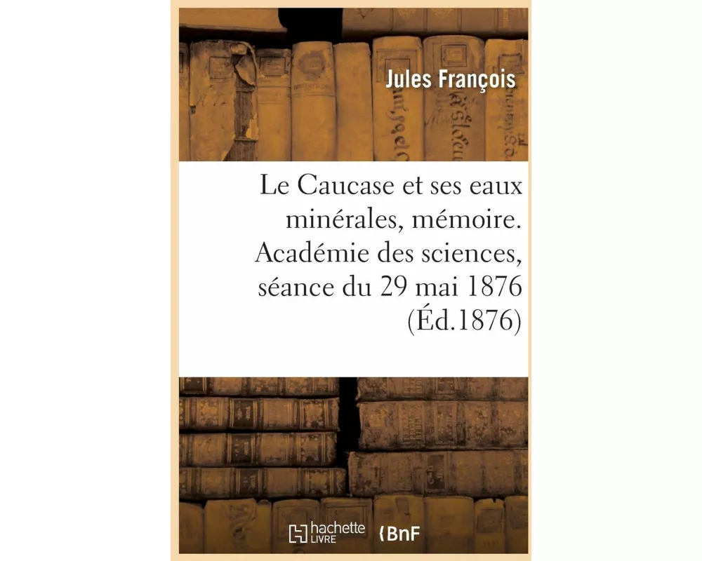 Le Caucase Et Ses Eaux Minérales, Mémoire. Académie Des Sciences, Séance Du 29 Mai 1876
