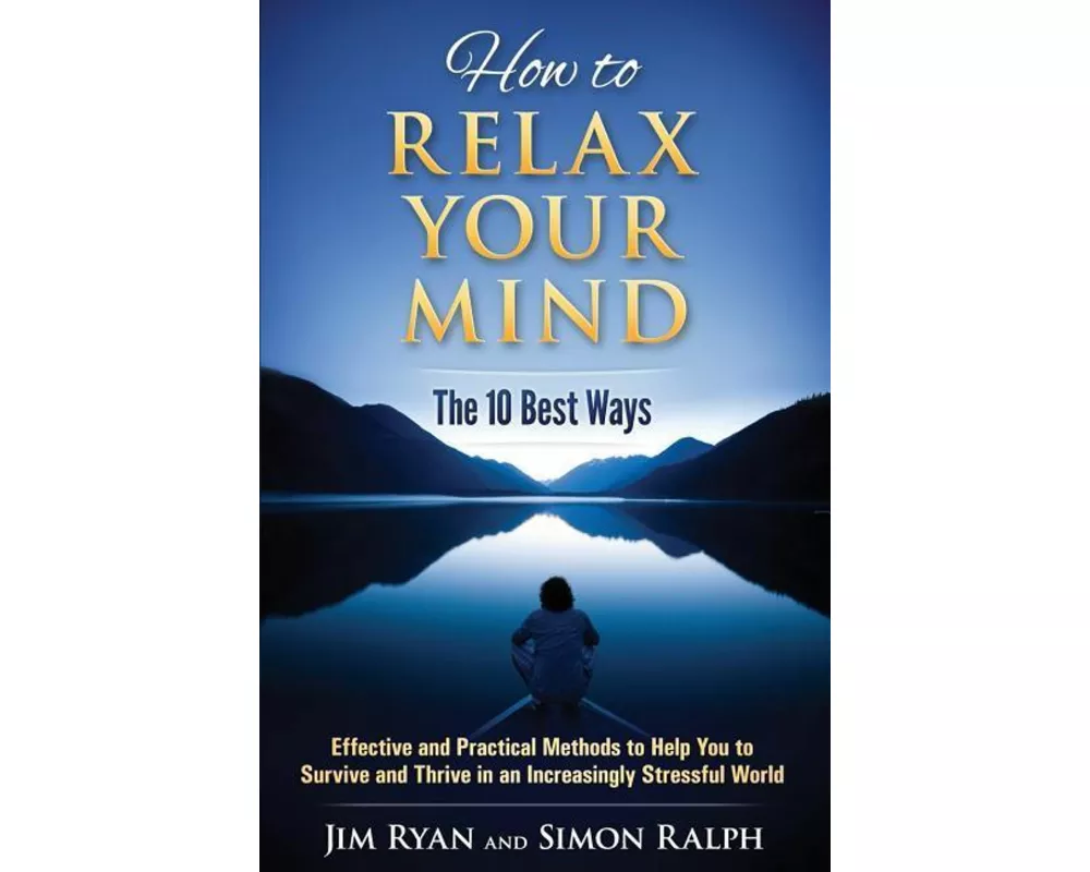 How to Relax Your Mind - The 10 Best Ways: Effective and Practical Methods to Help You to Survive and Thrive in an Increasingly Stressful World