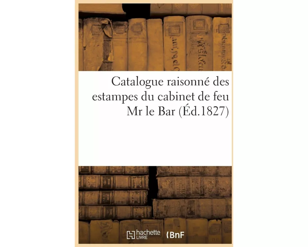 Catalogue Raisonné Des Estampes Du Cabinet de Feu MR Le Bar