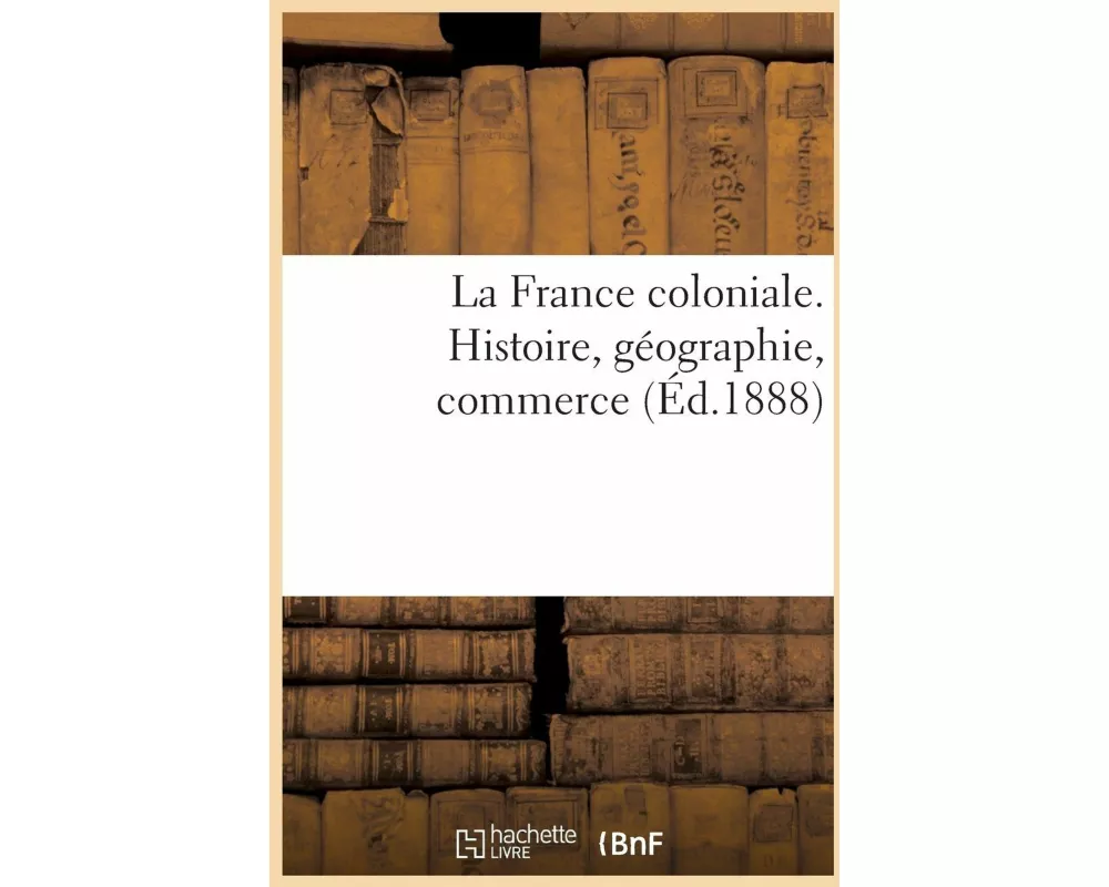 La France coloniale. Histoire, géographie, commerce