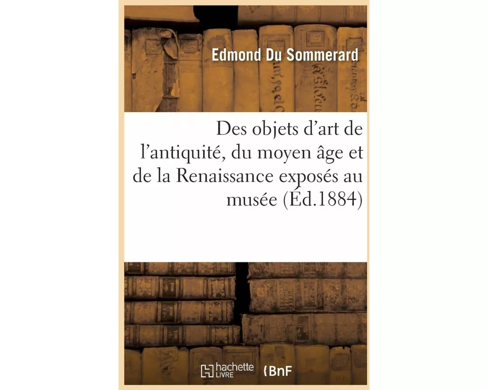 Catalogue Et Description Des Objets d'Art de l'Antiquité, Du Moyen Âge Et de la Renaissance