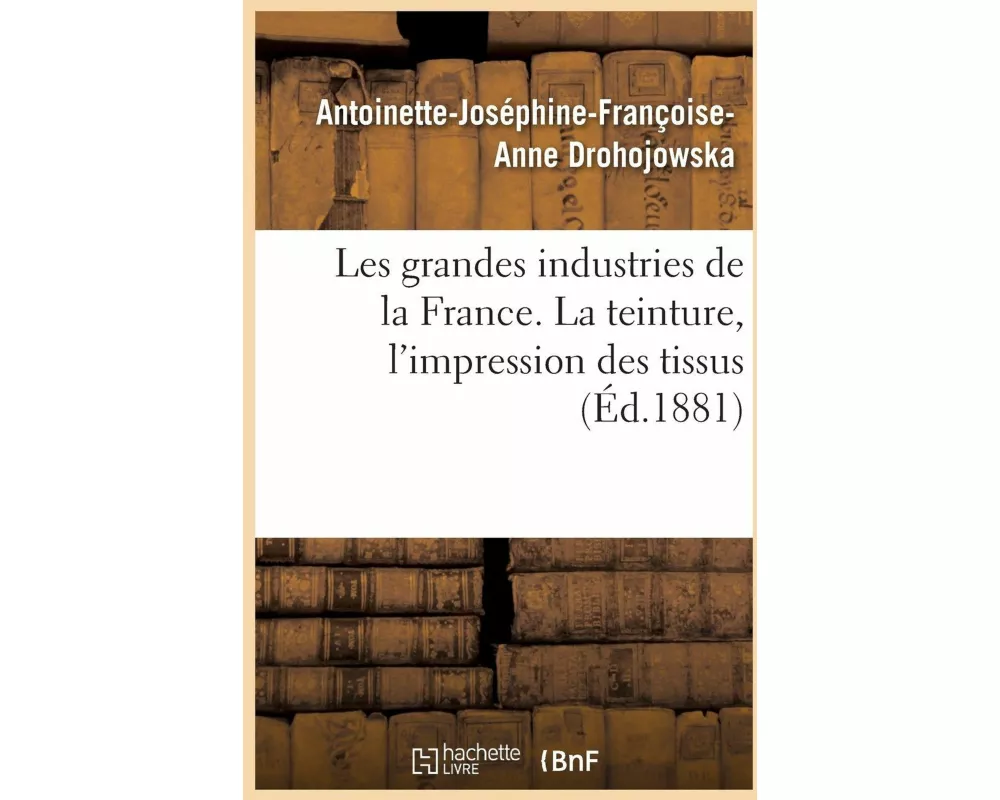 Les grandes industries de la France. La teinture, l'impression des tissus