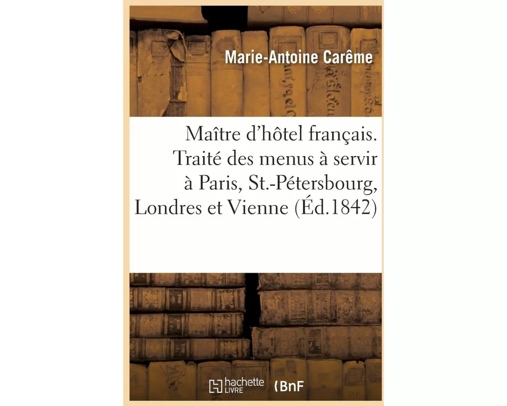 Le Maître d'Hôtel Français. Traité Des Menus À Servir À Paris, À St.-Pétersbourg, À Londres