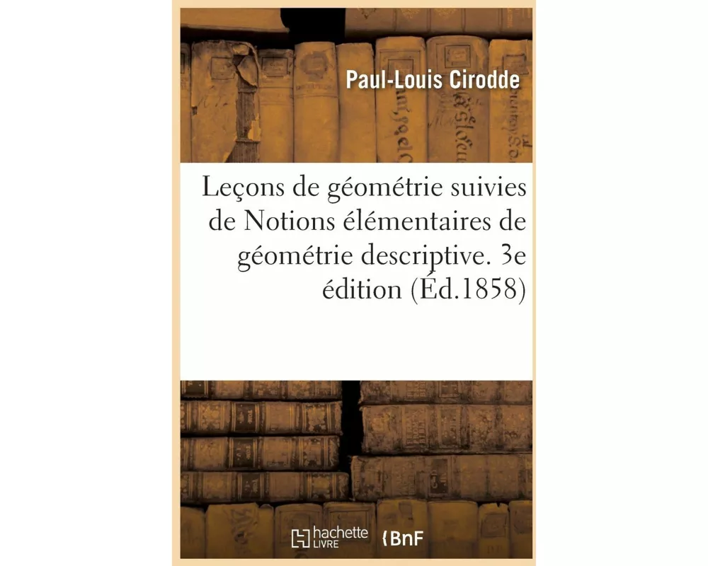 Leçons de géométrie suivies de Notions élémentaires de géométrie descriptive. 3e édition