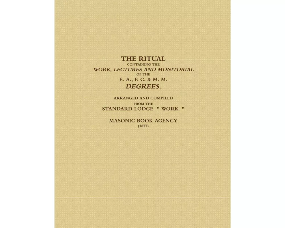 The Ritual Containing The Work, Lectures And Monitorial Of The E. A., F. C. & M. M. Degrees. Arranged And Compiled From The Standard Lodge " Work. " (