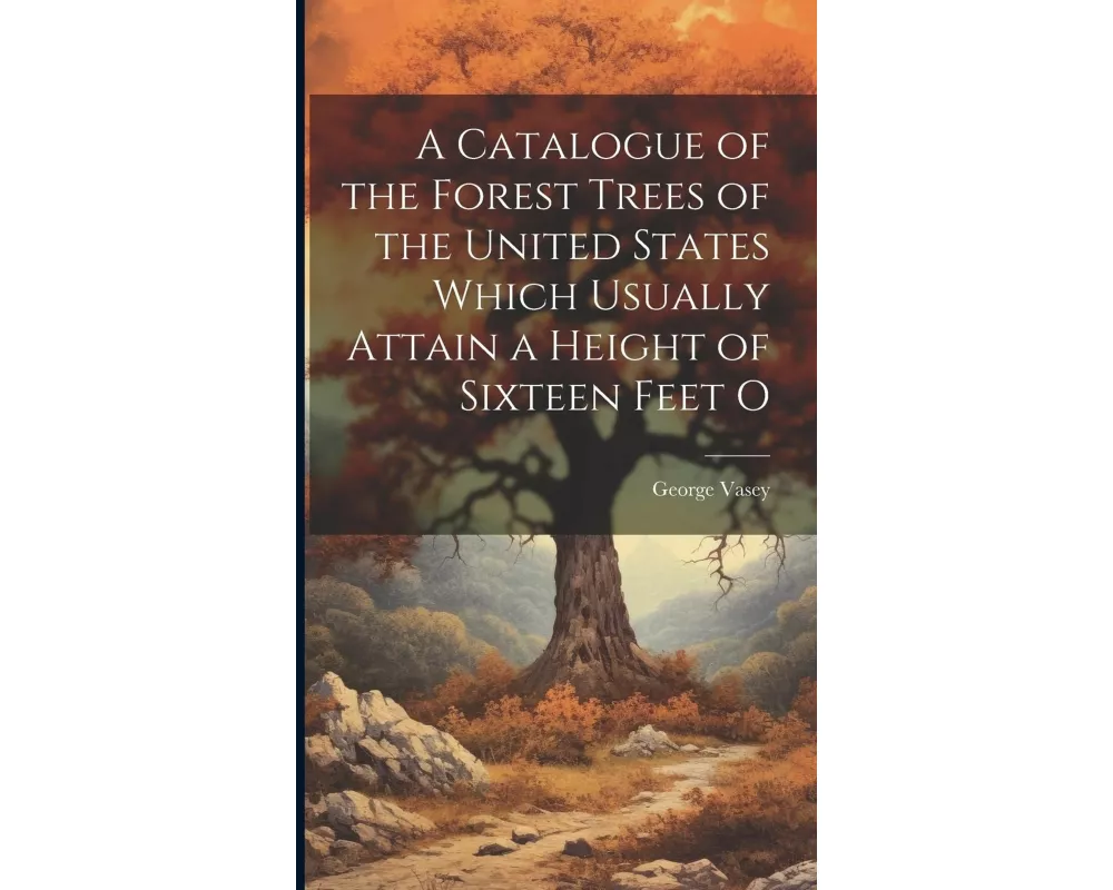A Catalogue of the Forest Trees of the United States Which Usually Attain a Height of Sixteen Feet O