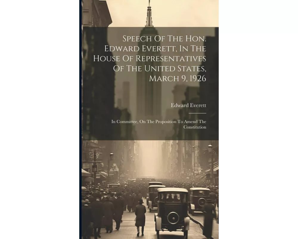 Speech Of The Hon. Edward Everett, In The House Of Representatives Of The United States, March 9, 1926: In Committee, On The Proposition To Amend The