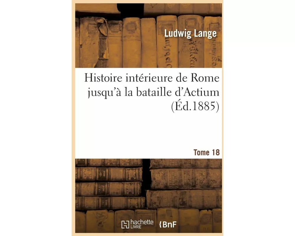 Histoire intérieure de Rome jusqu'à la bataille d'Actium. Tome 18