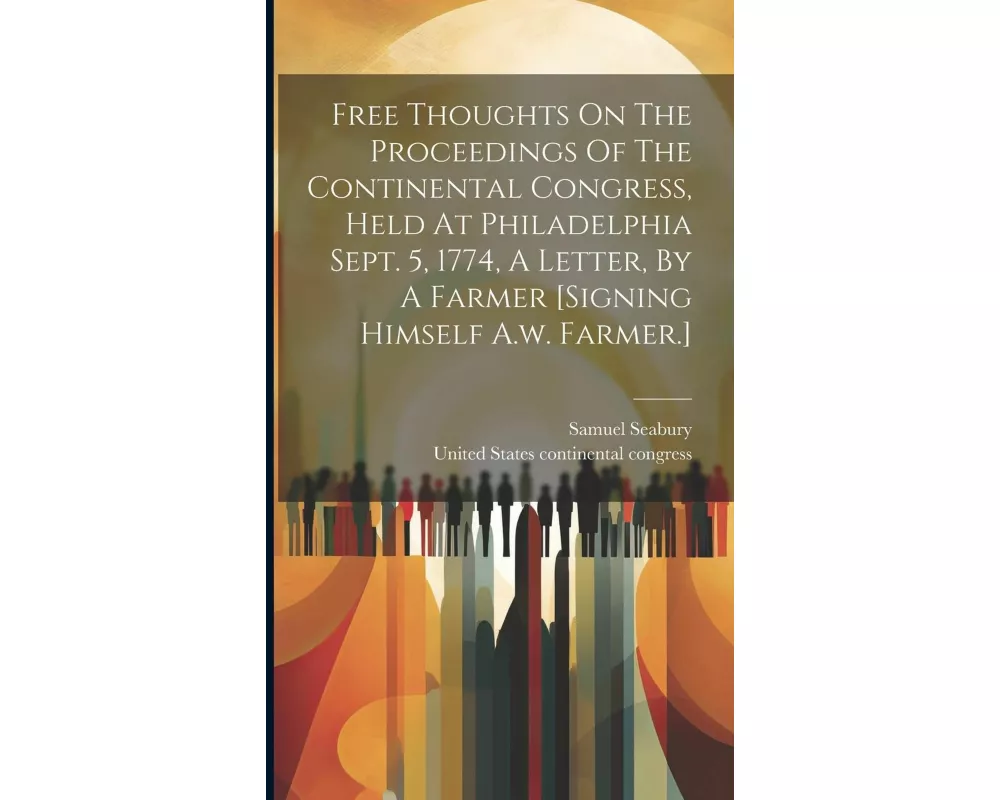 Free Thoughts On The Proceedings Of The Continental Congress, Held At Philadelphia Sept. 5, 1774, A Letter, By A Farmer [signing Himself A.w. Farmer.]