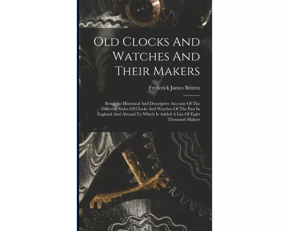 Old Clocks And Watches And Their Makers: Being An Historical And Descriptive Account Of The Different Styles Of Clocks And Watches Of The Past In Engl
