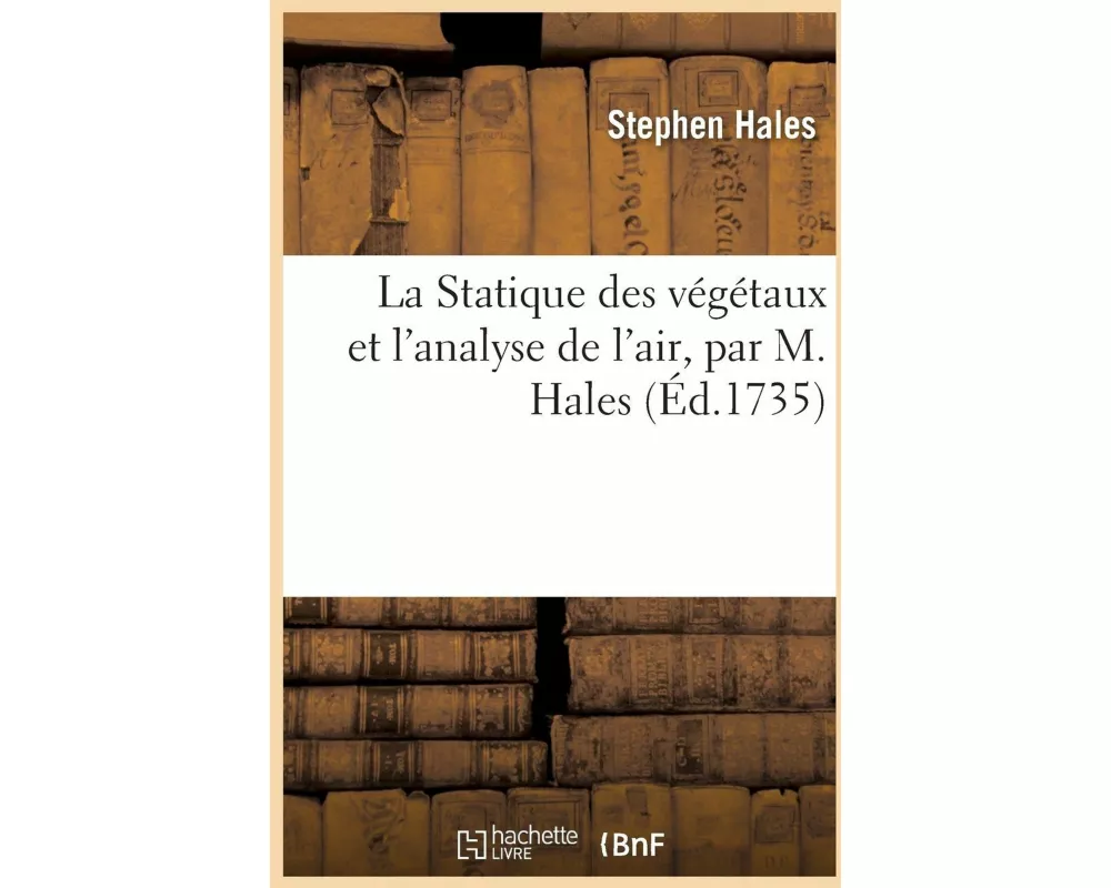 La Statique Des Végétaux Et l'Analyse de l'Air, Par M. Hales, Ouvrage Traduit de l'Anglais
