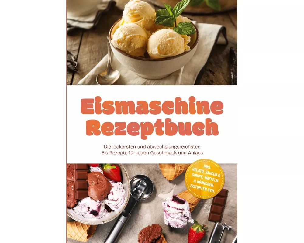 Eismaschine Rezeptbuch: Die leckersten und abwechslungsreichsten Eis Rezepte für jeden Geschmack und Anlass - inkl. Gelato, Saucen & Sirupe, Waffeln &