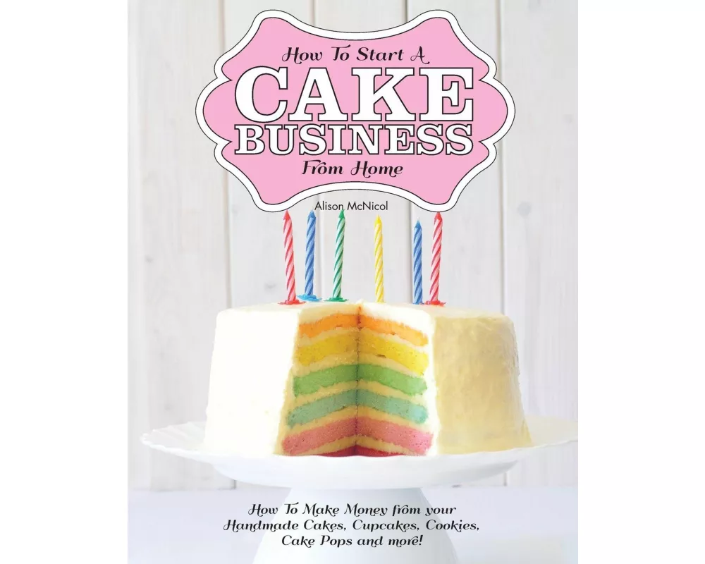 How to Start a Cake Business from Home - How to Make Money from Your Handmade Cakes, Cupcakes, Cake Pops and More!