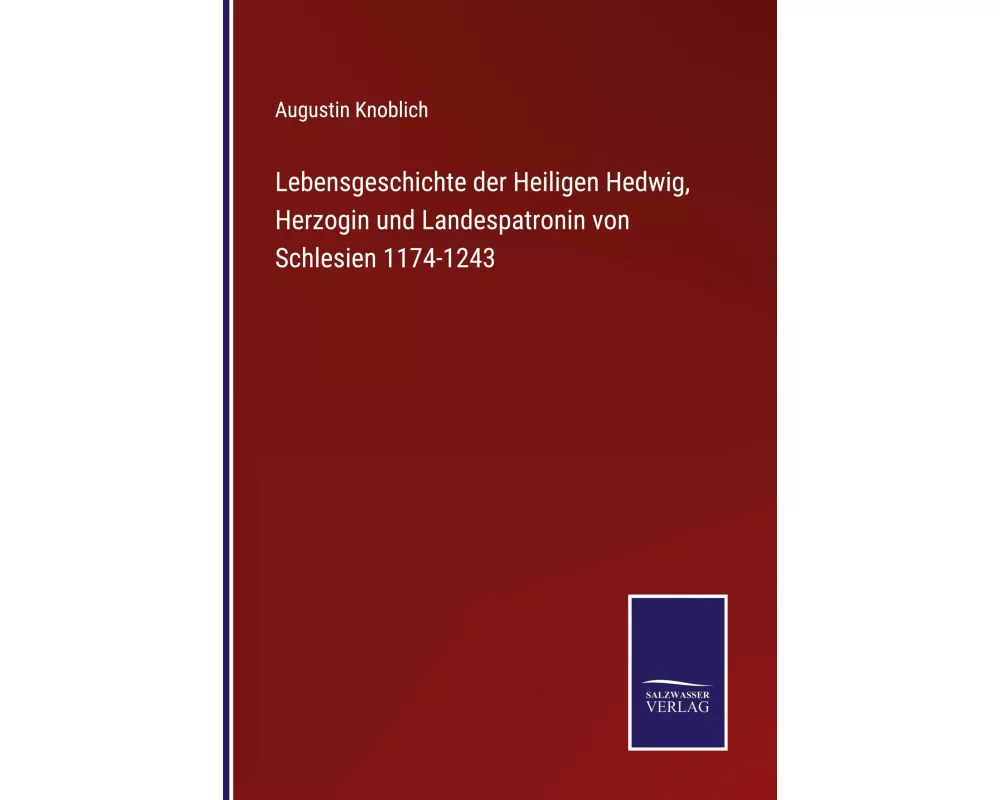 Lebensgeschichte der Heiligen Hedwig, Herzogin und Landespatronin von Schlesien 1174-1243