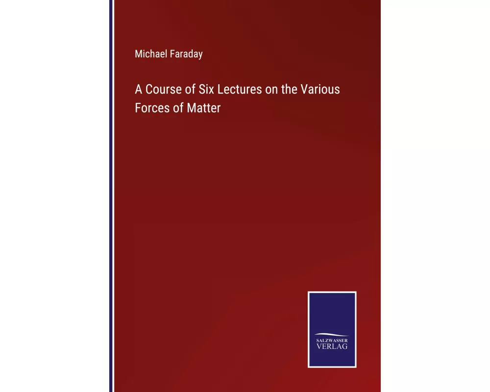 A Course of Six Lectures on the Various Forces of Matter