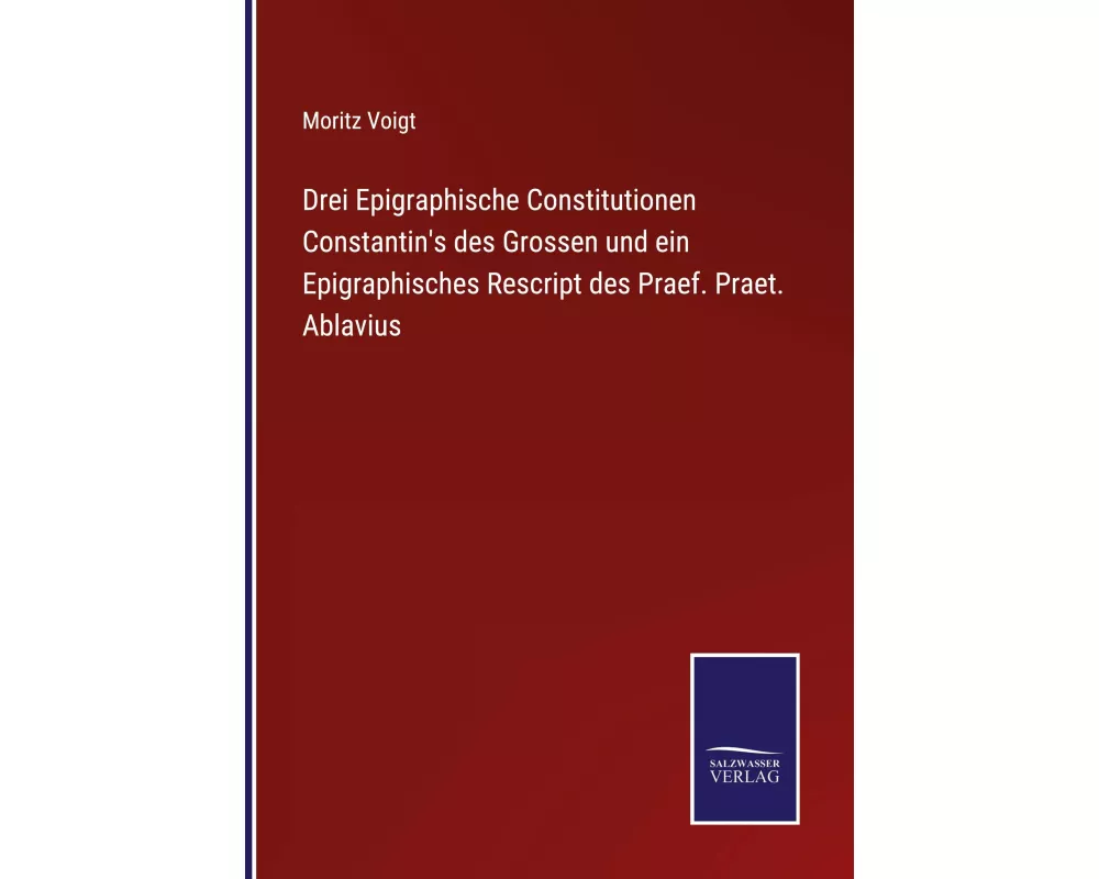 Drei Epigraphische Constitutionen Constantin's des Grossen und ein Epigraphisches Rescript des Praef. Praet. Ablavius