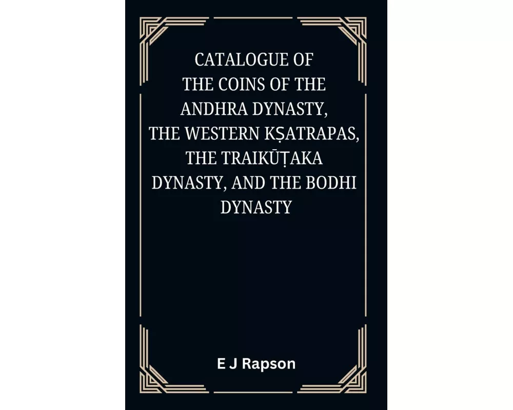 Catalogue of the COINS OF THE ANDHRA DYNASTY, THE WESTERN K¿ATRAPAS, THE TRAIK¿¿AKA DYNASTY, AND THE BODHI DYNASTY